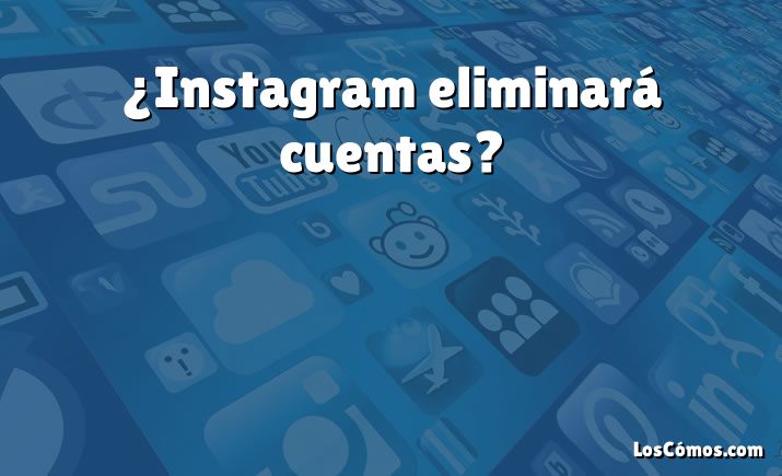 ¿Instagram eliminará cuentas?