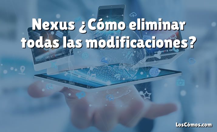 Nexus ¿Cómo eliminar todas las modificaciones?