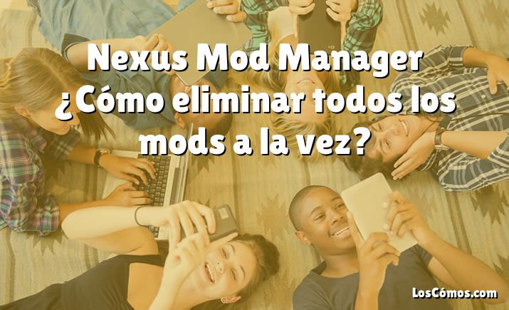 Nexus Mod Manager ¿Cómo eliminar todos los mods a la vez?