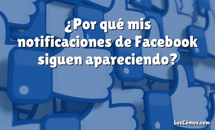 ¿Por qué mis notificaciones de Facebook siguen apareciendo?