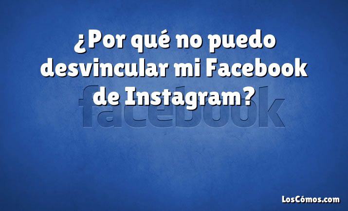 ¿Por qué no puedo desvincular mi Facebook de Instagram?