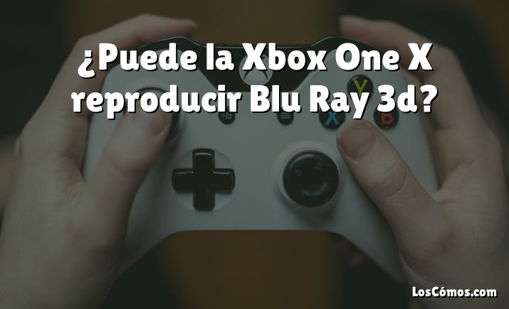 ¿Puede la Xbox One X reproducir Blu Ray 3d?