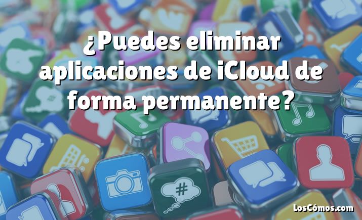 ¿Puedes eliminar aplicaciones de iCloud de forma permanente?