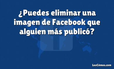 ¿Puedes eliminar una imagen de Facebook que alguien más publicó?