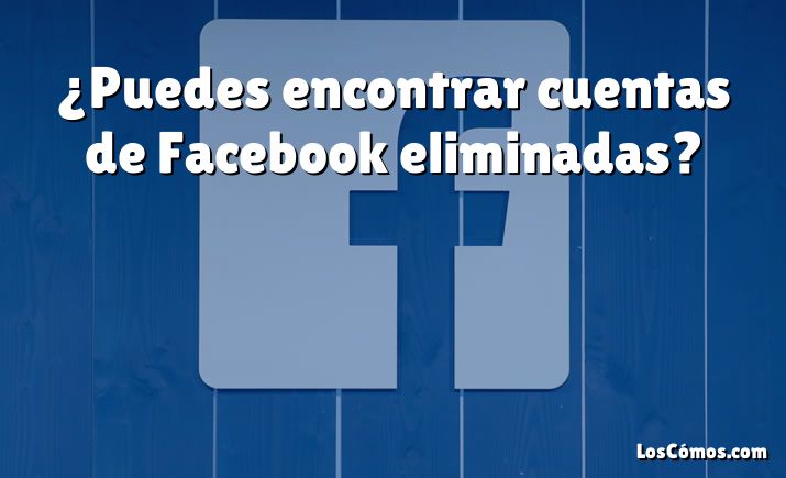 ¿Puedes encontrar cuentas de Facebook eliminadas?