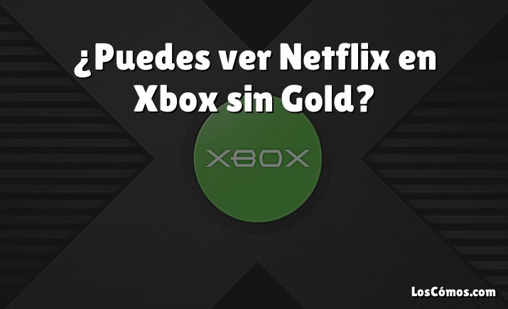 ¿Puedes ver Netflix en Xbox sin Gold?