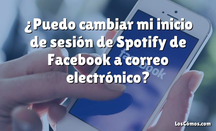 ¿Puedo cambiar mi inicio de sesión de Spotify de Facebook a correo electrónico?