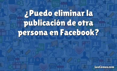 ¿Puedo eliminar la publicación de otra persona en Facebook?