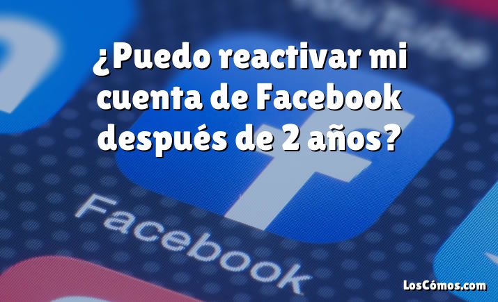 ¿Puedo reactivar mi cuenta de Facebook después de 2 años?