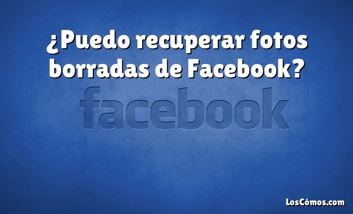 ¿Puedo recuperar fotos borradas de Facebook?