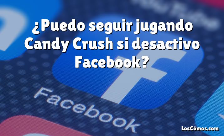 ¿Puedo seguir jugando Candy Crush si desactivo Facebook?