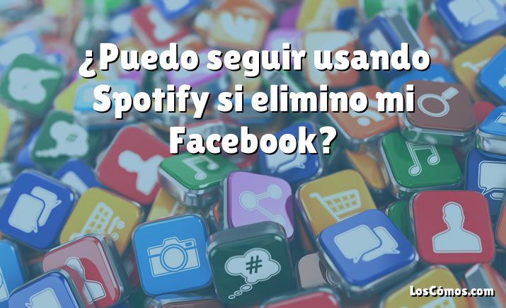 ¿Puedo seguir usando Spotify si elimino mi Facebook?