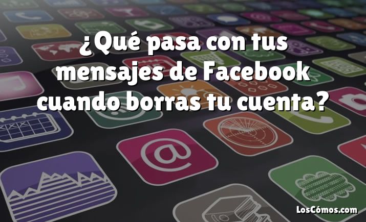 ¿Qué pasa con tus mensajes de Facebook cuando borras tu cuenta?