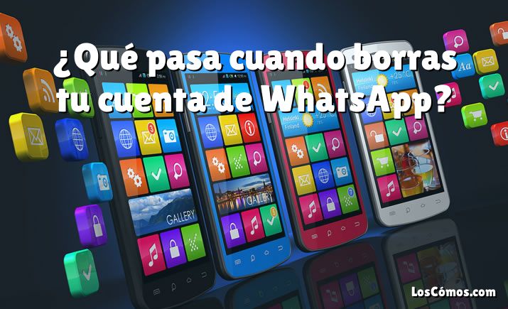 ¿Qué pasa cuando borras tu cuenta de WhatsApp?