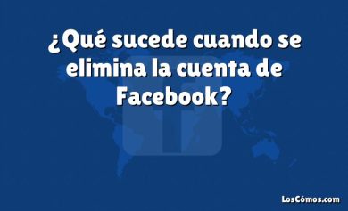 ¿Qué sucede cuando se elimina la cuenta de Facebook?