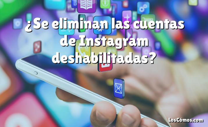 ¿Se eliminan las cuentas de Instagram deshabilitadas?