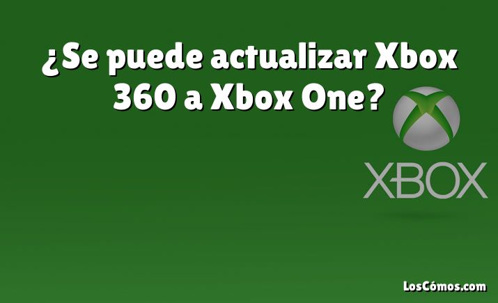 ¿Se puede actualizar Xbox 360 a Xbox One?