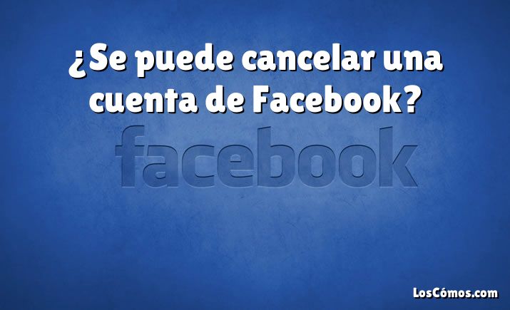 ¿Se puede cancelar una cuenta de Facebook?