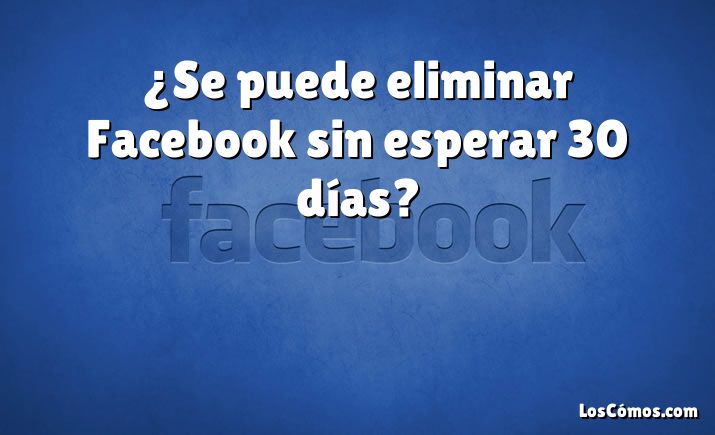 ¿Se puede eliminar Facebook sin esperar 30 días?