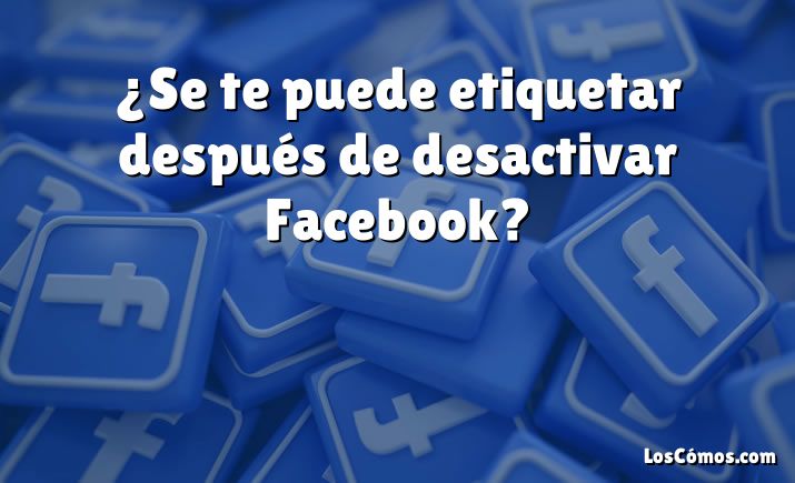 ¿Se te puede etiquetar después de desactivar Facebook?