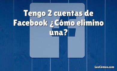 Tengo 2 cuentas de Facebook ¿Cómo elimino una?