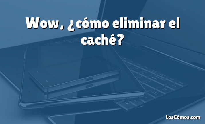 Wow, ¿cómo eliminar el caché?